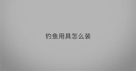 钓鱼用具怎么装(钓鱼用具怎么组装)