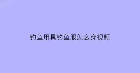 钓鱼用具钓鱼服怎么穿视频(钓鱼服的作用)