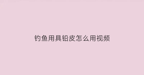 钓鱼用具铅皮怎么用视频(钓鱼用具铅皮怎么用视频讲解)