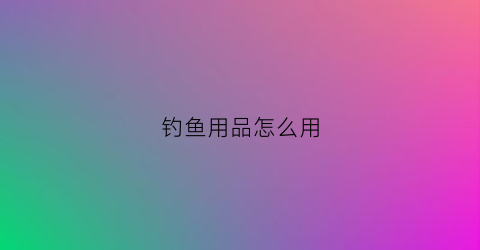 钓鱼用品怎么用(钓鱼用具全套都有什么)