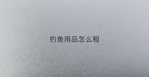钓鱼用品怎么租(钓鱼租赁)