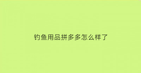 钓鱼用品拼多多怎么样了(拼多多钓鱼是什么意思)