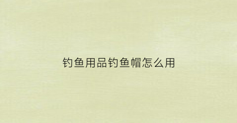 钓鱼用品钓鱼帽怎么用(钓鱼帽选购)