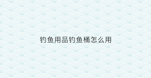 钓鱼用品钓鱼桶怎么用(钓鱼桶怎么样)