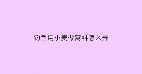 钓鱼用小麦做窝料怎么弄(小麦做窝料可以钓什么鱼)