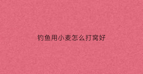钓鱼用小麦怎么打窝好(用小麦打窝效果好吗)