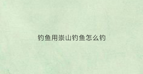 钓鱼用崇山钓鱼怎么钓(崇山水库在哪里)