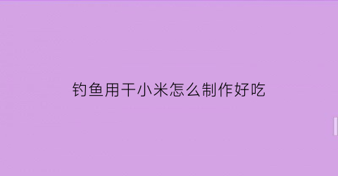 钓鱼用干小米怎么制作好吃(钓鱼用干小米怎么制作好吃呢)