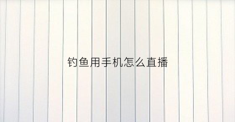 钓鱼用手机怎么直播(手机直播钓鱼看漂神器)