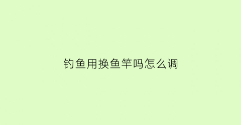 钓鱼用换鱼竿吗怎么调(换鱼钩还需要重新调漂吗)