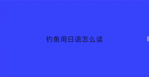 钓鱼用日语怎么读(钓鱼用日语怎么读)