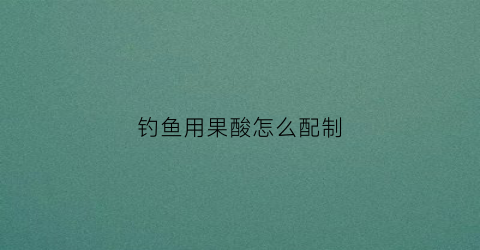 钓鱼用果酸怎么配制(钓鱼用果酸怎么配制视频)