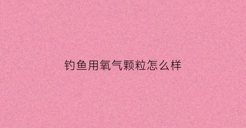 钓鱼用氧气颗粒怎么样(野钓用氧气泵有用吗)