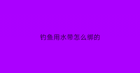 钓鱼用水带怎么绑的(钓鱼用水带怎么绑的图片)
