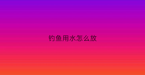钓鱼用水怎么放