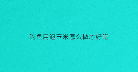 钓鱼用泡玉米怎么做才好吃(泡玉米钓饵配方)