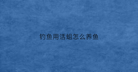 钓鱼用活蛆怎么养鱼(钓鱼用的蛆怎么繁殖)