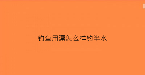 钓鱼用漂怎么样钓半水(钓鱼用漂怎么样钓半水好)