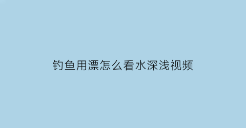 钓鱼用漂怎么看水深浅视频(钓鱼用漂怎么看水深浅视频教程)
