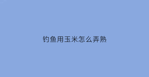 钓鱼用玉米怎么弄熟(钓鱼用玉米怎么弄熟的快)