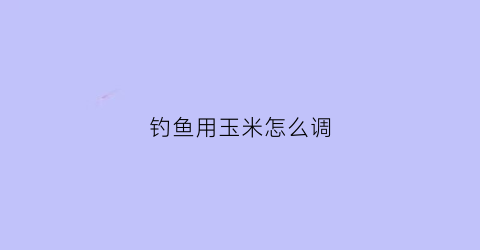 钓鱼用玉米怎么调(钓鱼用玉米怎么调漂视频)