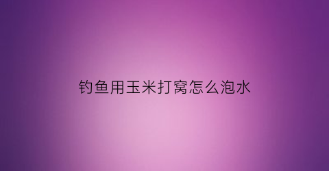 钓鱼用玉米打窝怎么泡水(钓鱼打窝的玉米怎么泡制)