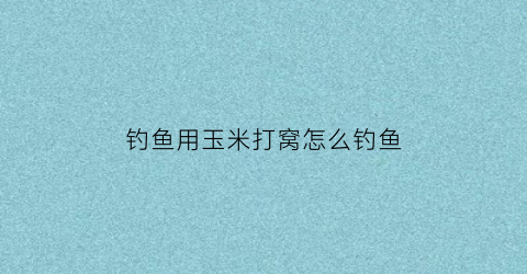 “钓鱼用玉米打窝怎么钓鱼(钓鱼用玉米打窝子最佳配方)