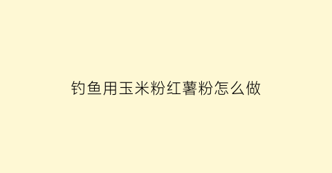 钓鱼用玉米粉红薯粉怎么做(红薯加玉米粉做鱼饵)