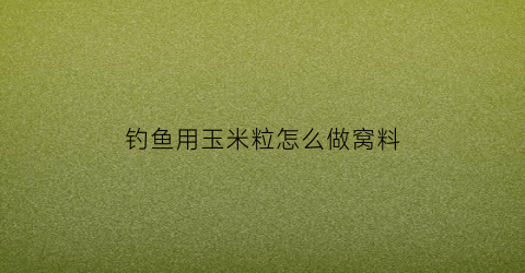 钓鱼用玉米粒怎么做窝料(玉米粒做窝料怎么做)