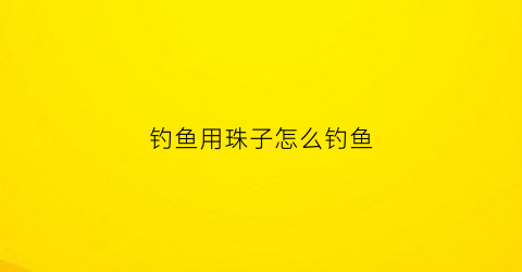 钓鱼用珠子怎么钓鱼(钓鱼的珠珠钓法)