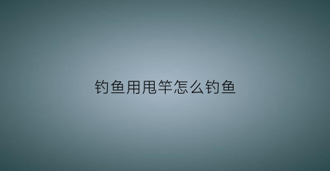 钓鱼用甩竿怎么钓鱼
