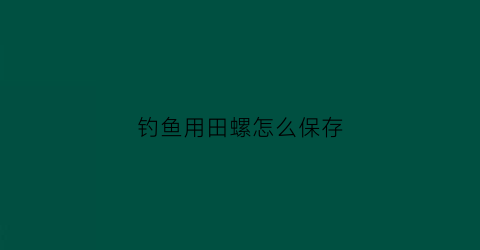 钓鱼用田螺怎么保存(钓鱼用田螺怎么保存时间长)