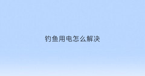 钓鱼用电怎么解决(钓鱼电死人的几种可能)