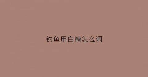 钓鱼用白糖怎么调(白糖钓鱼用法用量)
