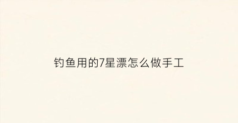 钓鱼用的7星漂怎么做手工