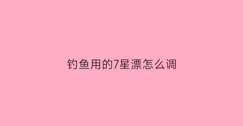 钓鱼用的7星漂怎么调(钓鱼7星漂钓法)