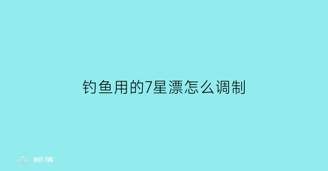 钓鱼用的7星漂怎么调制(钓鱼7星漂钓法)