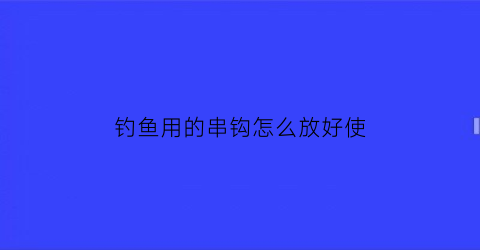 钓鱼用的串钩怎么放好使(钓鱼钩串钩怎么用)