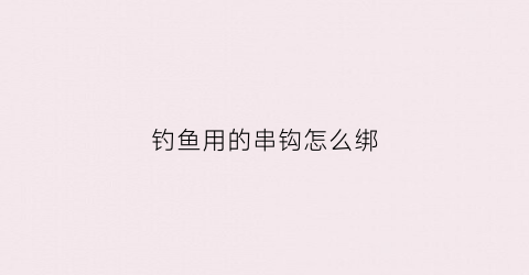 钓鱼用的串钩怎么绑(钓鱼用的串钩怎么绑法)