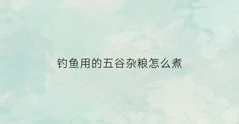 钓鱼用的五谷杂粮怎么煮(野钓五谷杂粮配方大全)
