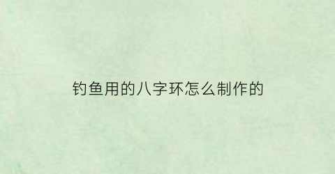 钓鱼用的八字环怎么制作的(钓鱼的八字环怎么绑法最结实)