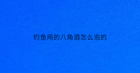 钓鱼用的八角酒怎么泡的(钓鱼用的八角酒怎么泡的呢)