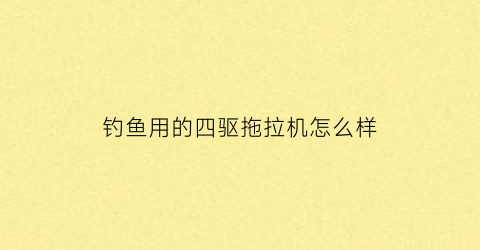 钓鱼用的四驱拖拉机怎么样(四驱拖拉机农用)
