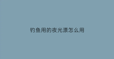 钓鱼用的夜光漂怎么用(钓鱼的夜光漂怎么弄亮)