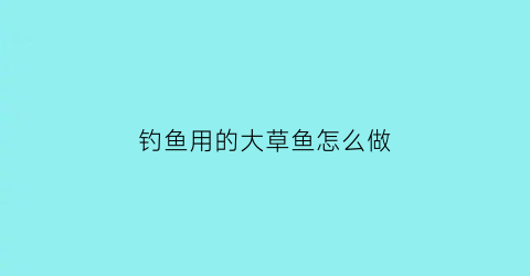 “钓鱼用的大草鱼怎么做(钓鱼用的大草鱼怎么做饵料)