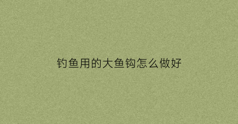钓鱼用的大鱼钩怎么做好(钓大鱼钩绑法图解法)