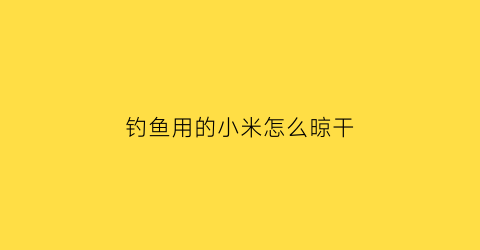 “钓鱼用的小米怎么晾干(钓鱼用小米可以直接打窝吗)