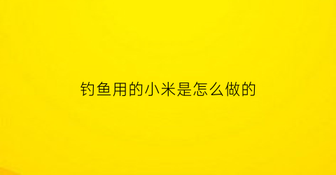 “钓鱼用的小米是怎么做的(用小米钓什么鱼)