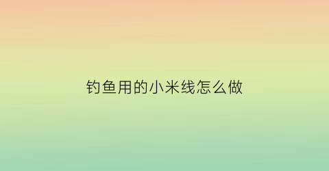 钓鱼用的小米线怎么做(钓鱼的小米是什么米)