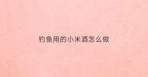 钓鱼用的小米酒怎么做(钓鱼小米用什么酒泡)